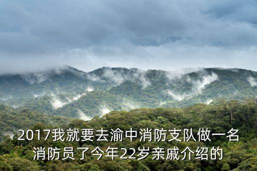 2017我就要去渝中消防支隊做一名消防員了今年22歲親戚介紹的