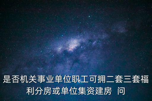 是否機關事業單位職工可擁二套三套福利分房或單位集資建房  問
