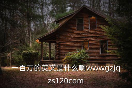 一百萬的英文是什么啊wwwgzjqzs120com