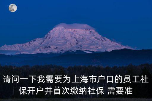 請問一下我需要為上海市戶口的員工社保開戶并首次繳納社保 需要準(zhǔn)