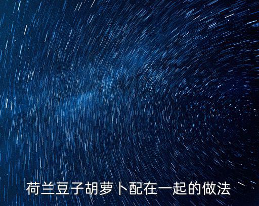 荷蘭豆炒胡蘿卜，荷蘭豆胡蘿卜炒肉的做法和技巧有哪些