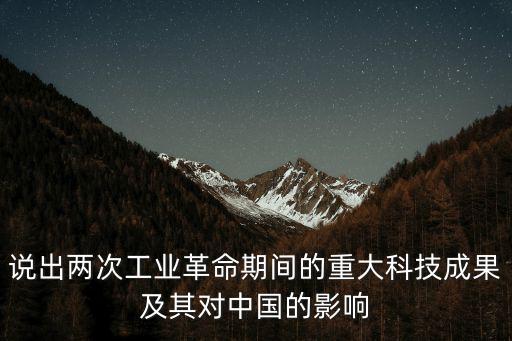 說出兩次工業革命期間的重大科技成果及其對中國的影響