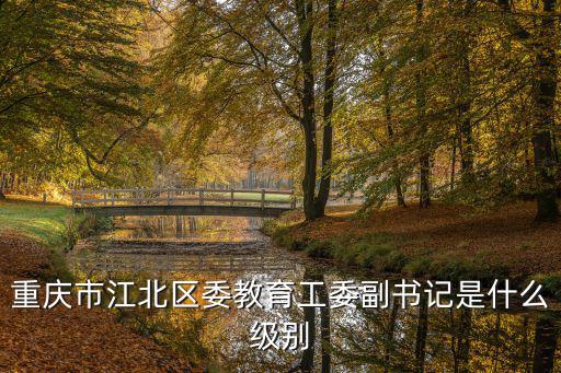 重慶市江北區(qū)委教育工委副書(shū)記是什么級(jí)別