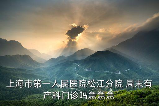 上海市第一人民醫院松江分院 周末有產科門診嗎急急急