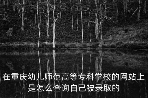 在重慶幼兒師范高等?？茖W校的網(wǎng)站上是怎么查詢自己被錄取的