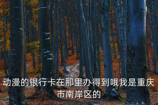 動漫的銀行卡在那里辦得到哦我是重慶市南岸區的
