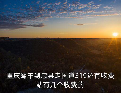 重慶駕車到忠縣走國道319還有收費(fèi)站有幾個(gè)收費(fèi)的