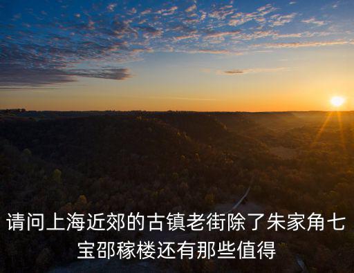 請問上海近郊的古鎮老街除了朱家角七寶邵稼樓還有那些值得