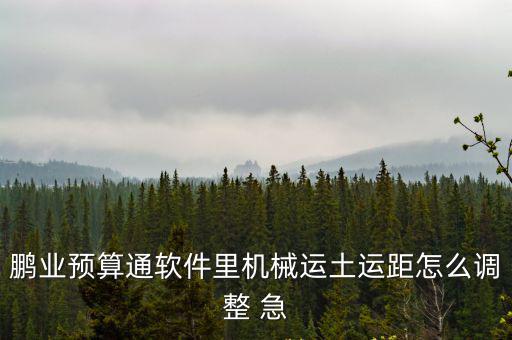 鵬業(yè)預(yù)算通軟件里機械運土運距怎么調(diào)整 急