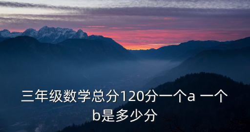 三年級數學總分120分一個a 一個b是多少分