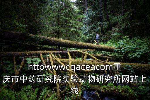 httpwwwcqaceacom重慶市中藥研究院實(shí)驗(yàn)動(dòng)物研究所網(wǎng)站上線