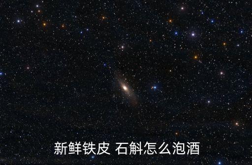  新鮮鐵皮 石斛怎么泡酒