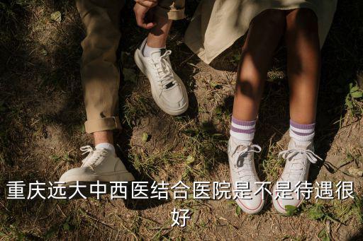 重慶遠大中西醫結合醫院是不是待遇很好