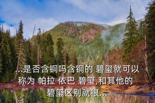 ...是否含銅嗎含銅的 碧璽就可以稱為 帕拉 依巴 碧璽,和其他的 碧璽區(qū)別就很...