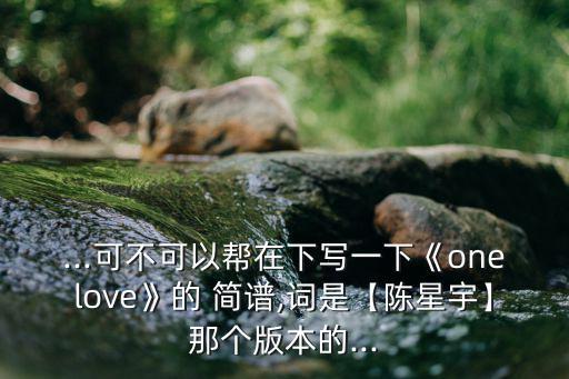 ...可不可以幫在下寫一下《onelove》的 簡譜,詞是【陳星宇】那個版本的...
