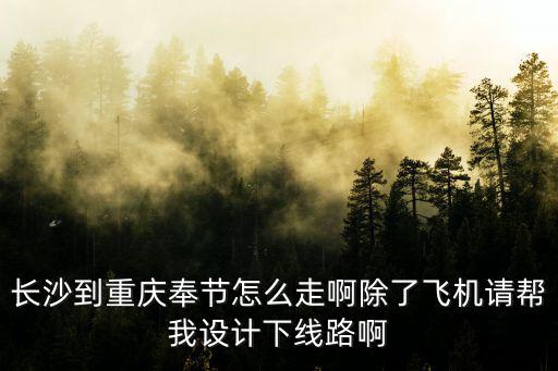 長沙到重慶奉節怎么走啊除了飛機請幫我設計下線路啊