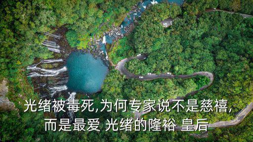  光緒被毒死,為何專家說不是慈禧,而是最愛 光緒的隆裕 皇后