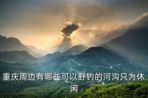 重慶周邊有哪些可以野釣的河溝只為休閑