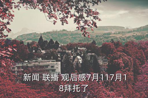  新聞 聯播 觀后感7月117月18拜托了