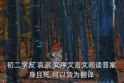 初二學友 哀溺 文序文言文閱讀答案身且死,何以貨為翻譯