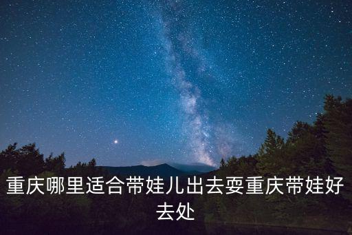 重慶哪里適合帶娃兒出去耍重慶帶娃好去處