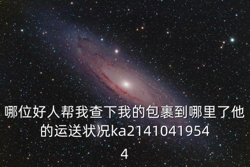 哪位好人幫我查下我的包裹到哪里了他的運送狀況ka21410419544