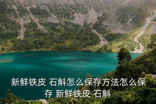 新鮮石斛,鐵皮石斛存放時不能密封三件事要注意