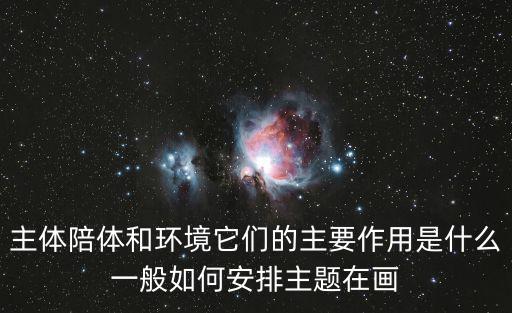 主體陪體和環(huán)境它們的主要作用是什么一般如何安排主題在畫
