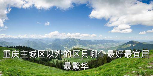 重慶主城區(qū)以外的區(qū)縣哪個(gè)最好最宜居最繁華