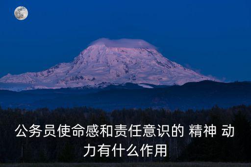 公務員使命感和責任意識的 精神 動力有什么作用