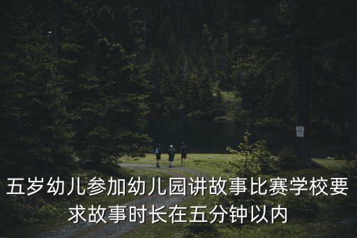 五歲幼兒參加幼兒園講故事比賽學校要求故事時長在五分鐘以內