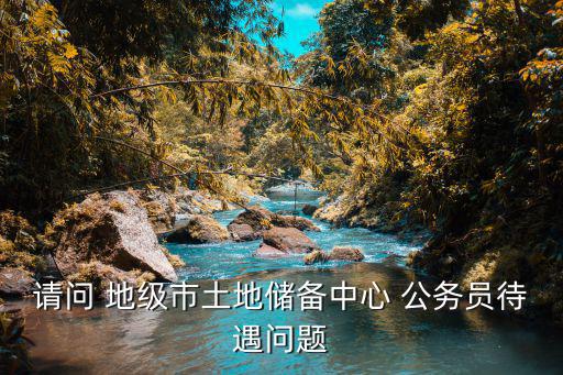 請問 地級市土地儲備中心 公務(wù)員待遇問題