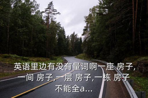  英語里邊有沒有量詞啊一座 房子,一間 房子,一層 房子,一棟 房子不能全a...