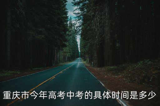 重慶市今年高考中考的具體時間是多少