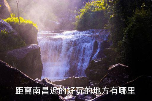 南昌市附近旅游景區哪里好玩，南昌周邊哪些地方好玩