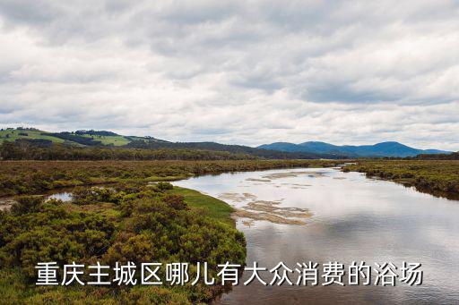 重慶主城區(qū)哪兒有大眾消費(fèi)的浴場(chǎng)