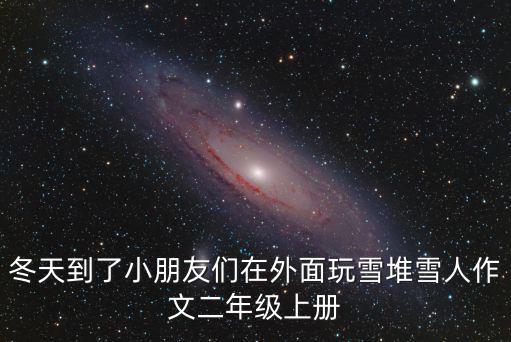 冬天到了小朋友們在外面玩雪堆雪人作文二年級上冊