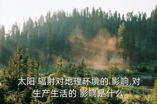  太陽 輻射對地理環(huán)境的 影響,對生產(chǎn)生活的 影響是什么