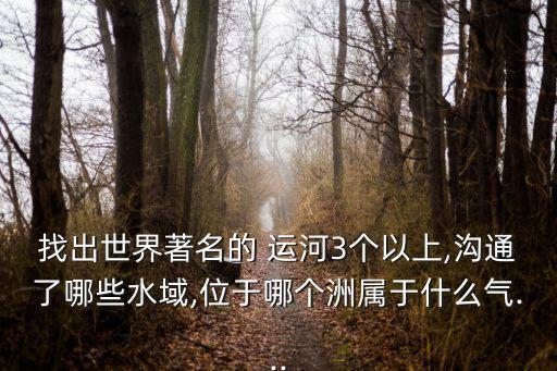 找出世界著名的 運(yùn)河3個(gè)以上,溝通了哪些水域,位于哪個(gè)洲屬于什么氣...
