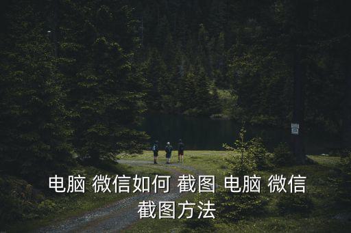  電腦 微信如何 截圖 電腦 微信 截圖方法
