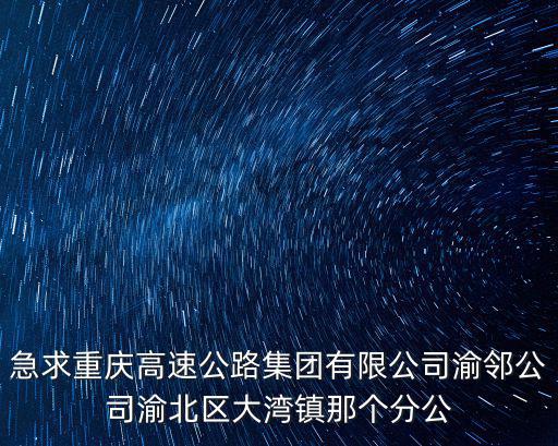 急求重慶高速公路集團(tuán)有限公司渝鄰公司渝北區(qū)大灣鎮(zhèn)那個(gè)分公