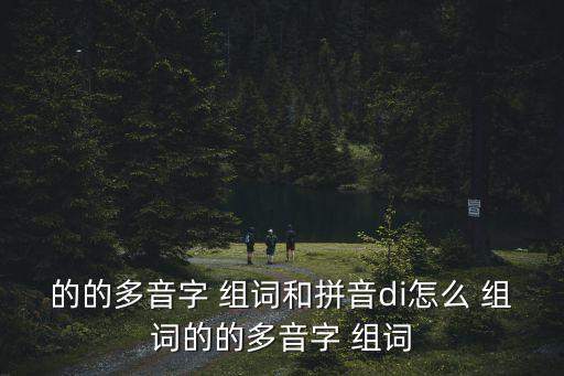 的的多音字 組詞和拼音di怎么 組詞的的多音字 組詞