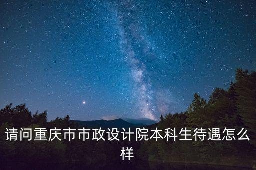 請問重慶市市政設計院本科生待遇怎么樣