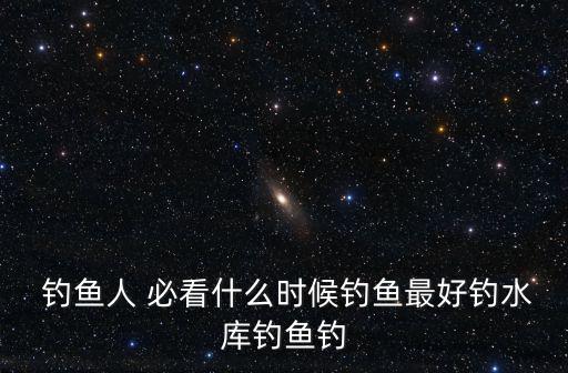  釣魚(yú)人 必看什么時(shí)候釣魚(yú)最好釣水庫(kù)釣魚(yú)釣