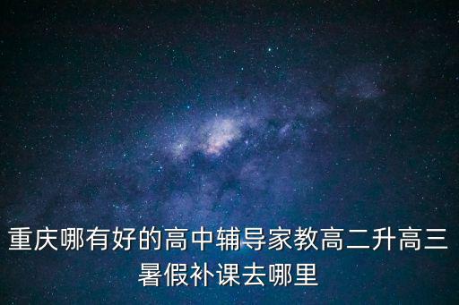 重慶市江津區(qū)高中暑期補課，重慶高中生暑期補課去哪里暑期一對一補習機構有嗎