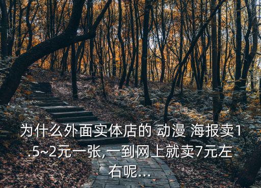 為什么外面實(shí)體店的 動(dòng)漫 海報(bào)賣1.5~2元一張,一到網(wǎng)上就賣7元左右呢...