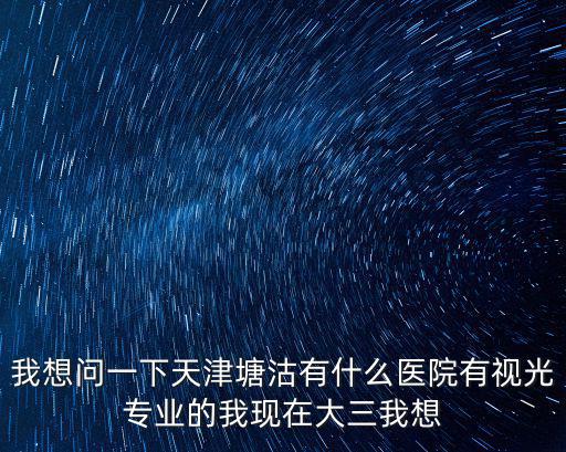 我想問一下天津塘沽有什么醫院有視光專業的我現在大三我想