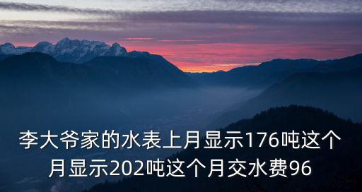 李大爺家的水表上月顯示176噸這個月顯示202噸這個月交水費96