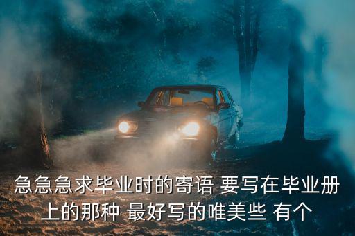 急急急求畢業(yè)時(shí)的寄語(yǔ) 要寫在畢業(yè)冊(cè)上的那種 最好寫的唯美些 有個(gè)