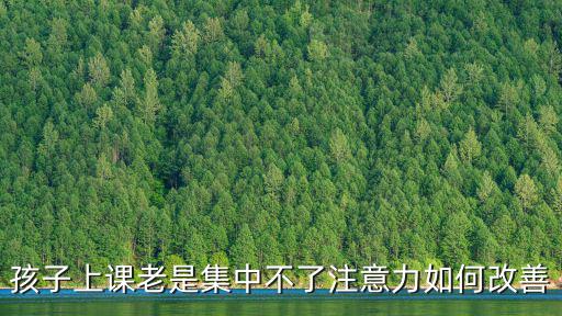 孩子上課注意力不集中，兒子上課注意力不集中怎么辦